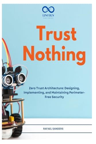 Trust Nothing: Zero Trust Architecture: Designing, Implementing, and Maintaining Perimeter-Free Security