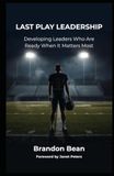 Last Play Leadership: Developing Leaders Who Are Ready When It Matters Most