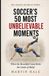 Soccer's 50 Most Unbelievable Moments: When the Beautiful Game Broke the Limits of Belief