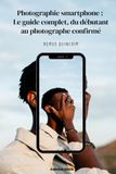 Photographie smartphone : Le guide complet, du débutant au photographe confirmé: Composition, lumière, portraits, paysages et retouche : toutes les ... pour transformer vos photos, étape par étape