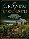GROWING IN MASSACHUSETTS: Month-By-Month Gardening Strategies For Building Productive Vegetable Beds, Beautiful Flower Borders, And Healthy Soil