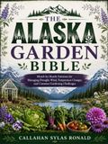 THE ALASKA GARDEN BIBLE: Month-by-Month Solutions for Managing Drought, Wind, Temperature Changes, and Common Gardening Challenges