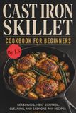 Cast Iron Skillet Cookbook for Beginners: Seasoning, Heat Control, Cleaning, and Easy One-Pan Recipes