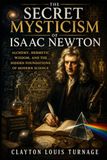 The Secret Mysticism of Isaac Newton: Alchemy, Hermetic Wisdom, and the Hidden Foundations of Modern Science