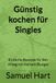 Günstig kochen für Singles: Einfache Rezepte für den Alltag mit kleinem Budget