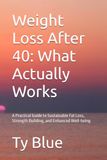 Weight Loss After 40: What Actually Works: A Practical Guide to Sustainable Fat Loss, Strength Building, and Enhanced Well-being