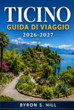 TICINO GUIDA DI VIAGGIO 2026-2027: Laghi, valli alpine e Svizzera italiana, da Lugano e Locarno a Bellinzona, Ascona e Valle Verzasca