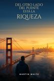 DEL OTRO LADO DEL PUENTE ESTÁ LA RIQUEZA: Cómo transformar tu mentalidad, multiplicar tus ingresos y acelerar tu crecimiento personal y financiero.