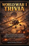 World War I Trivia: 500 Questions and Answers About Unforgettable Moments, Legendary Icons, and Lasting Impact
