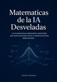 Matematicas de la IA Desveladas: Los fundamentos matematicos esenciales que todo practicante de IA y machine learning debe dominar