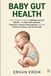 BABY GUT HEALTH: The Complete Guide to Bifidobacterium Infantis, the Infant Microbiome, Digestion, Immune Development, and the Science of Early-Life Gut Health