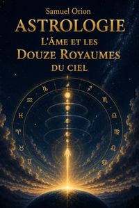 Astrologie : L'Âme et les Douze Royaumes du Ciel: Apprendre l'astrologie : les signes, les planètes et votre thème astral — un voyage spirituel pour débuter