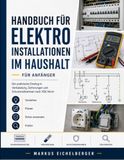 Handbuch Elektroinstallation im Haushalt für Anfänger: Der praktische Einstieg in Verkabelung, Sicherungen und Schutzmaßnahmen nach VDE-Norm