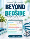BEYOND THE BEDSIDE: 100 Word Search Puzzles Celebrating the People, Skills, Places, and Everyday World of Nursing