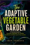 The Adaptive Vegetable Garden: A Practical Guide to Growing Vegetables by Climate, Conditions, and the Cues in Your Garden