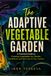 The Adaptive Vegetable Garden: A Practical Guide to Growing Vegetables by Climate, Conditions, and the Cues in Your Garden
