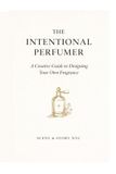 The Scent & Story The Intentional Perfumer: A Creative Guide to Designing Your Own Fragrance