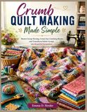 Crumb Quilt Making Made Simple: Master Scrap-Piecing, Create Eye-Catching Blocks, and Transform Fabric Scraps into Beautiful Keepsakes