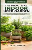 The Practical Indoor Herb Garden: A Simple Guide to Growing Fresh Basil, Mint, Parsley, Chives, Cilantro, and More in Small Spaces