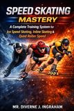 SPEED SKATING MASTERY: A Complete Training System for Ice Speed Skating, Inline Skating & Quad Roller Speed