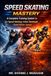 SPEED SKATING MASTERY: A Complete Training System for Ice Speed Skating, Inline Skating & Quad Roller Speed