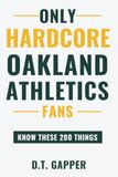 Only Oakland Athletics Only HARDCORE Oakland Athletics Fans Know These 200 Things: Deep-Cut Trivia, Hidden Stories, and Surprising Facts from Every Era of Oakland Athletics History