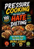 PRESSURE COOKING FOR THOSE WHO HATE DIETING: Epic Roasts, Stews, Rice Bowls, And Real Meals Fast