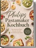 Philips Pastamaker Kochbuch: Die leckersten Pasta Rezepte für jeden Geschmack und Anlass - inkl. gefüllte Pasta, Bandnudeln, Lasagne, Ramen, Udon uvm.