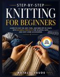 STEP BY STEP KNITTING FOR BEGINNERS: Learn to Cast On, Knit, Purl, and Bind off in 3 Days — 30 Simple Patterns for Scarves, Hats, and Cozy Home Accessories
