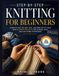 STEP BY STEP KNITTING FOR BEGINNERS: Learn to Cast On, Knit, Purl, and Bind off in 3 Days — 30 Simple Patterns for Scarves, Hats, and Cozy Home Accessories