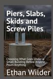 Piers, Slabs, Skids and Screw Piles: Choosing What Goes Under a Small Building Before Anyone Pours Anything