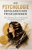 Die Psychologie erfolgreicher Friseurinnen: Geld, Selbstbewusstsein, Kundenbindung und unternehmerisches Denken in der Beauty-Branche