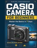 Casio Camera for Beginners: Master the Basics in 7 Days: A Step-by-Step Beginner’s Guide to Camera Setup, Photography Settings, Focus, Exposure, Flash, Zoom, Composition, and Troubleshooting