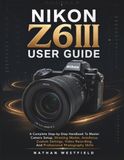 Nikon Z6III User Guide: A Complete Step-by-Step Handbook To Master Camera Setup, Shooting Modes, Autofocus, Custom Settings, Video Recording, And Professional Photography Skills
