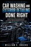 Car Washing and Exterior Detailing Done Right: A Practical Guide to Safe Washing, Drying, Wheels, Decontamination, Trim, Glass, and Maintaining a Clean Finish