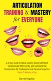 Articulation Training & Mastery for Everyone: A 30 Day Guide: Speak Clearly, Sound Confident, and Command the Conversation for Professional and Personal Impact in Under 5 Minutes a Day