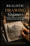 Realistic Independently Published Realistic Drawing For Beginners: A Step-by-Step Guide to Proportion, Shading, Perspective, Texture, Portraits, and Building Confident Drawing Skills