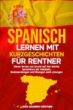 Spanisch lernen mit Kurzgeschichten für Rentner: Clever lernen von Grund auf: Der leichte Sprachkurs mit Vokabeln, Redewendungen und Übungen samt Lösungen