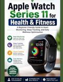 Apple Watch Series 11 for Health & Fitness: A Beginner-Friendly Guide to Heart Monitoring, Sleep Tracking, and Daily Wellness Optimization