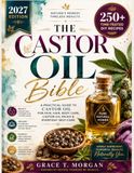 The Castor Oil Bible 2027: Practical Guide to Castor Oil for Skin, Hair, Body Care, Castor Oil Packs & 250+ Time-Tested DIY Recipes for Everyday Self-Care