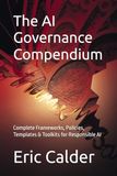 The AI Governance Compendium: Complete Frameworks, Policies, Templates & Toolkits for Responsible AI