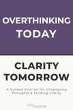 Overthinking Today, Clarity Tomorrow: A Guided Journal for Untangling Thoughts, Quieting Mental Spirals & Finding Clarity