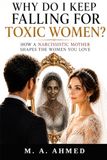 WHY DO I KEEP FALLING FOR TOXIC WOMEN?: HOW A NARCISSISTIC MOTHER SHAPES THE WOMEN YOU LOVE