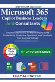 MICROSOFT 365 COPILOT FOR BUSINESS LEADERS AND CONSULTANTS: Step-by-Step Manual for Maximizing AI, Boost Productivity, Streamline Operations, and Transform Your Business Strategy