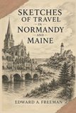 Sketches of Travel in Normandy and Maine: Historical Journeys Through Medieval Landscapes, Architecture, and Cultural Heritage With Original Illustrations