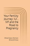 Your Fertility Journey: IUI , IVF and the Road to Pregnancy: What Every Woman Should Know
