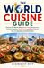 The World Cuisine Guide: Discover the World's Most Famous Foods, Restaurants, Culinary Traditions, Street Food, and Kitchen Secrets from 15 Legendary Food Destinations