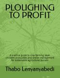 PLOUGHING Independently Published Ploughing to Profit: A practice guide to crop farming, layer chickens production, and broiler management for sustainable agricultural success
