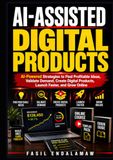 AI-ASSISTED DIGITAL PRODUCTS: AI-Powered Strategies to Find Profitable Ideas, Validate Demand, Create Digital Products, Launch Faster, and Grow Online