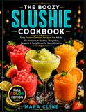 THE BOOZY SLUSHIE COOKBOOK: Easy Frozen Cocktail Recipes for Adults Homemade Slushies, Margaritas, Daiquiris, and Party Drinks for Every Occasion